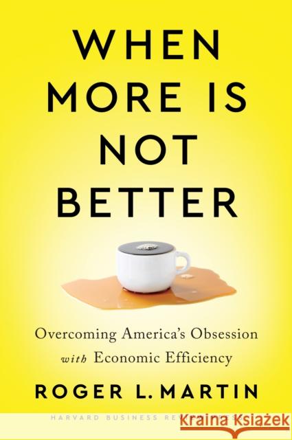 When More Is Not Better: Overcoming America's Obsession with Economic Efficiency Martin, Roger L. 9781647820060 Harvard Business Review Press