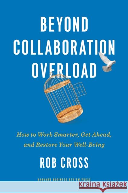 Beyond Collaboration Overload: How to Work Smarter, Get Ahead, and Restore Your Well-Being Rob Cross 9781647820121