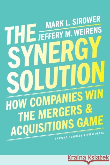 The Synergy Solution: How Companies Win the Mergers and Acquisitions Game Mark Sirower Jeff Weirens 9781647820428 Harvard Business Review Press