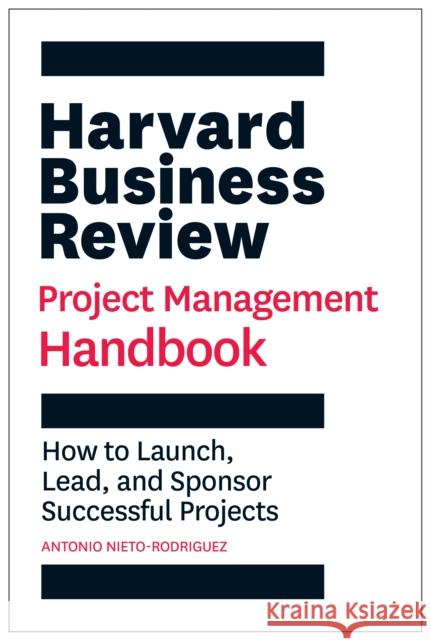 Harvard Business Review Project Management Handbook: How to Launch, Lead, and Sponsor Successful Projects Antonio Nieto-Rodriguez 9781647821258