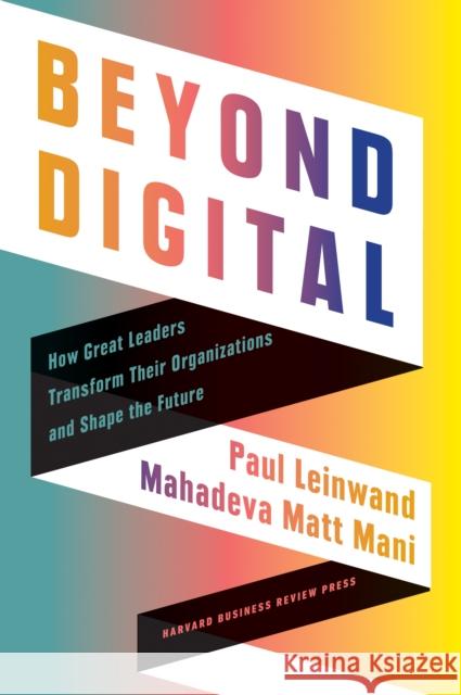 Beyond Digital: How Great Leaders Transform Their Organizations and Shape the Future Paul Leinwand Mahadeva Matt Mani 9781647822323 Harvard Business Review Press