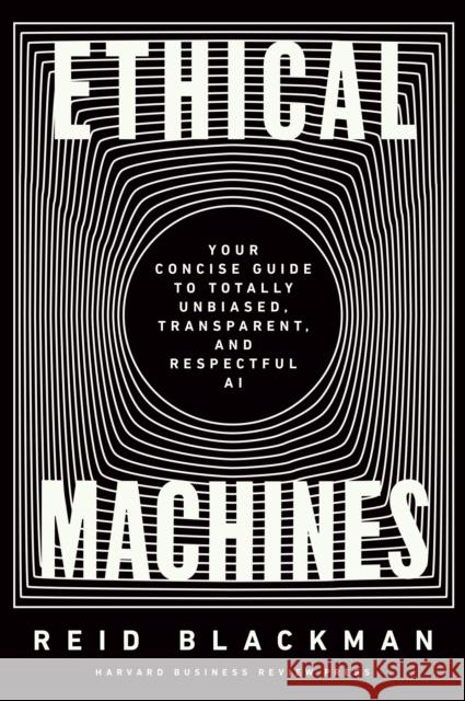 Ethical Machines: Your Concise Guide to Totally Unbiased, Transparent, and Respectful AI Reid Blackman 9781647822811