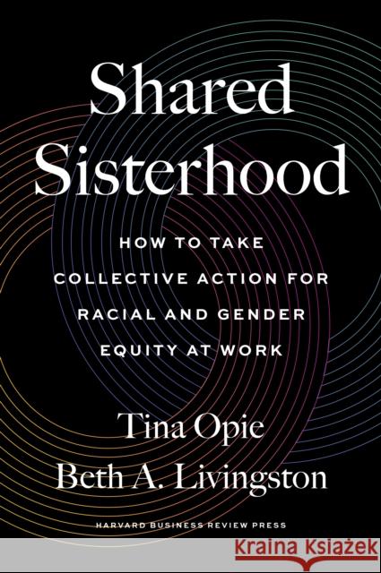 Shared Sisterhood: How to Take Collective Action for Racial and Gender Equity at Work Tina Opie Beth A. Livingston 9781647822835