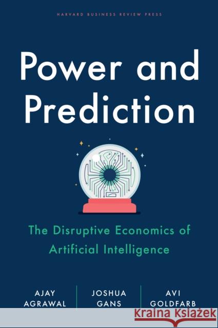 Power and Prediction: The Disruptive Economics of Artificial Intelligence Ajay Agrawal Joshua Gans Avi Goldfarb 9781647824198
