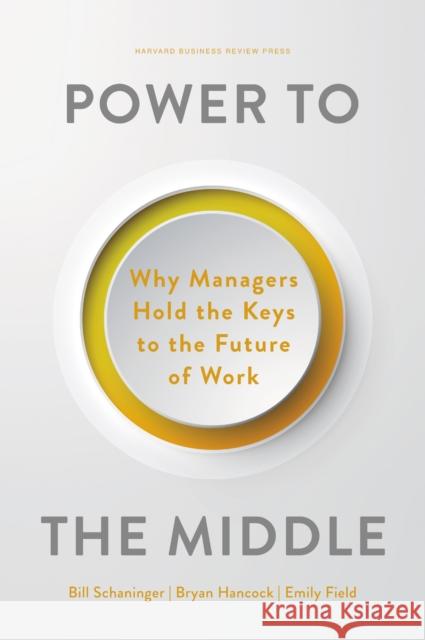 Power to the Middle: Why Managers Hold the Keys to the Future of Work Emily Field 9781647824853 Harvard Business Review Press