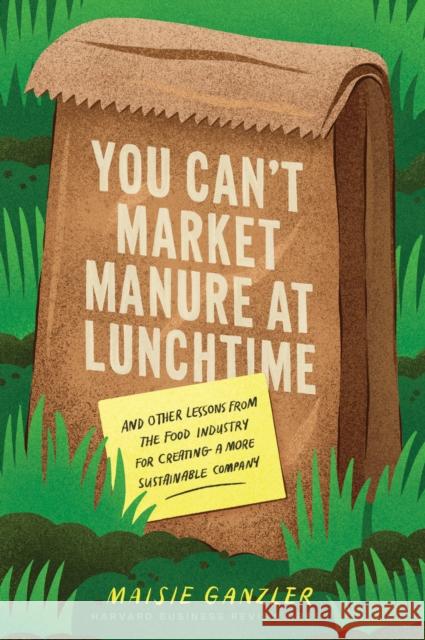 You Can't Market Manure at Lunchtime: And Other Lessons from the Food Industry for Creating a More Sustainable Company Maisie Ganzler 9781647825676 Harvard Business Review Press