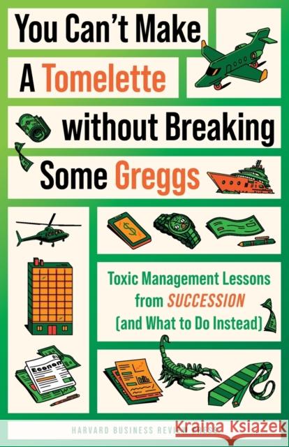 You Can't Make a Tomelette Without Breaking Some Greggs: Toxic Management Lessons from Succession (and What to Do Instead) Harvard Business Review Amy Gallo 9781647826444 Harvard Business Review Press