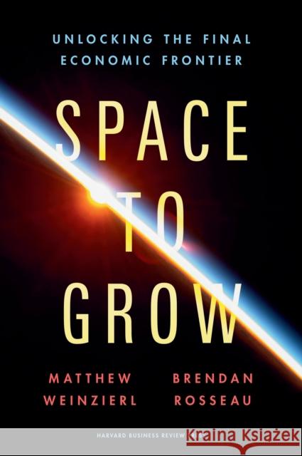 Space to Grow: Unlocking the Final Economic Frontier Matthew Weinzierl Brendan Rosseau 9781647827168 Harvard Business Review Press