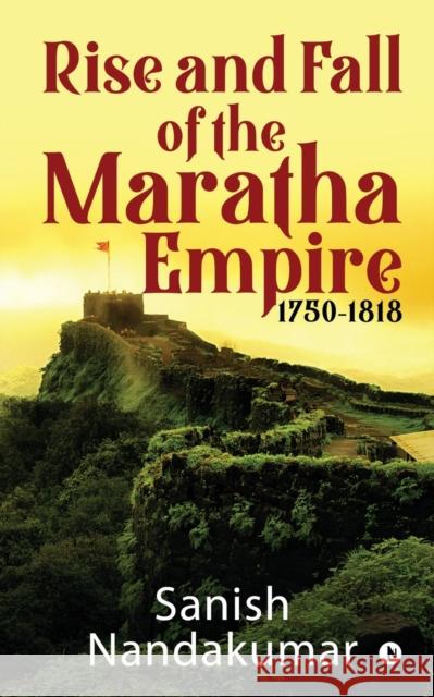 Rise and Fall of The Maratha Empire 1750-1818 Sanish Nandakumar 9781647839604