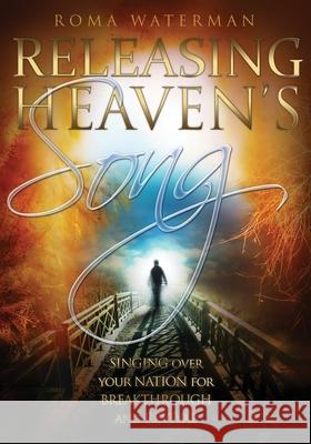 Releasing Heavens Song: Prophetic Worship - Singing Over Your Nation For Breakthrough and Revival Roma Waterman 9781647862039