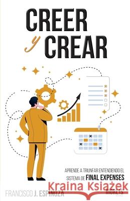 Creer Y Crear: Aprende a triunfar entendiendo el sistema de Final Expenses Francisco J. Espinoza 9781647890025