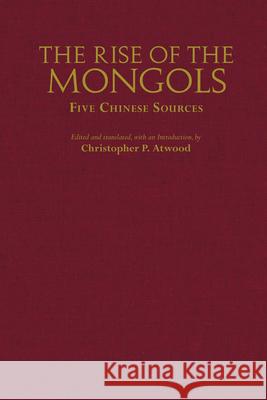 The Rise of the Mongols: Five Chinese Sources Christopher P. Atwood 9781647920029 Hackett Publishing Co, Inc