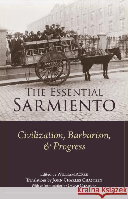 The Essential Sarmiento: Civilization, Barbarism, and Progress: William G. Acree, Jr., John Charles Chasteen, Oscar Chamosa 9781647922139