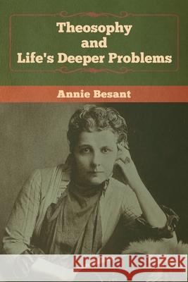 Theosophy and Life's Deeper Problems Annie Besant 9781647990015