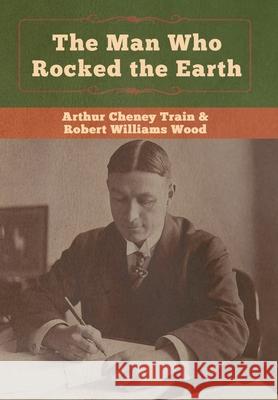 The Man Who Rocked the Earth Arthur Cheney Train, Robert Williams Wood 9781647990169 Bibliotech Press