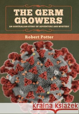 The Germ Growers: An Australian story of adventure and mystery Robert Potter 9781647993658 Bibliotech Press
