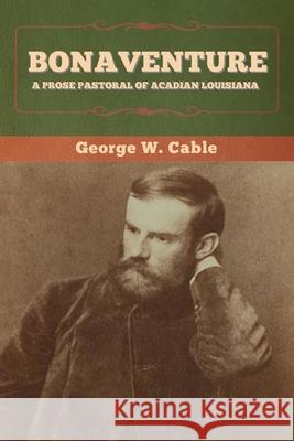 Bonaventure: A Prose Pastoral of Acadian Louisiana George W Cable 9781647993924 Bibliotech Press