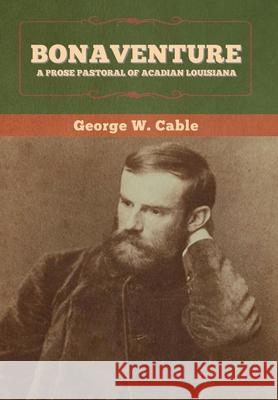 Bonaventure: A Prose Pastoral of Acadian Louisiana George W Cable 9781647993931 Bibliotech Press