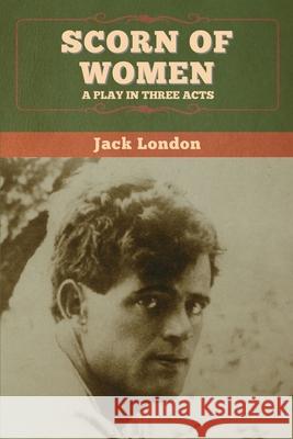 Scorn of Women: A Play in Three Acts Jack London 9781647994662