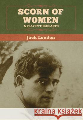 Scorn of Women: A Play in Three Acts Jack London 9781647994679