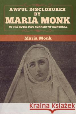 Awful Disclosures by Maria Monk of the Hotel Dieu Nunnery of Montreal Maria Monk 9781647996314