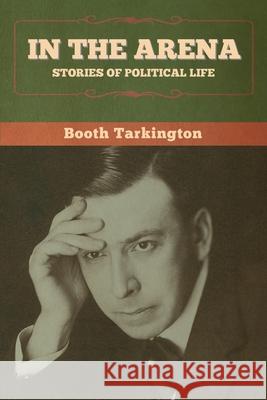 In the Arena: Stories of Political Life Booth Tarkington 9781647998974 Bibliotech Press
