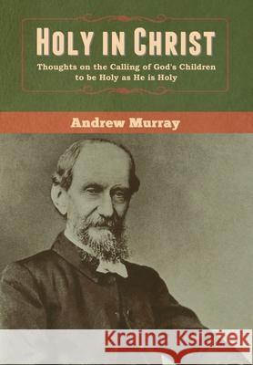 Holy in Christ: Thoughts on the Calling of God's Children to be Holy as He is Holy Andrew Murray 9781647999209