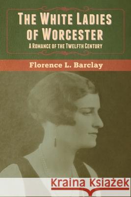 The White Ladies of Worcester: A Romance of the Twelfth Century Florence L. Barclay 9781647999711 Bibliotech Press