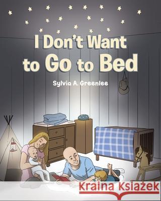 I Don't Want to Go to Bed Sylvia A. Greenlee 9781648010330