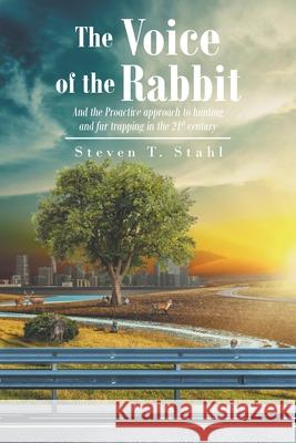 The Voice of the Rabbit: And the Proactive approach to hunting and fur trapping in the 21st century Steven T Stahl 9781648011764