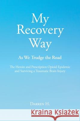My Recovery Way: As We Trudge the Road: The Heroin and Prescription Opioid Epidemic and Surviving a Traumatic Brain Injury Darren H 9781648014741