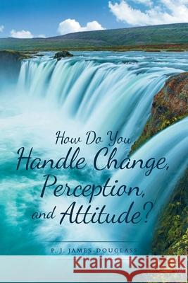 How Do You Handle Change, Perception, and Attitude? P. J. James-Douglass 9781648017780
