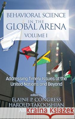 Behavioral Science in the Global Arena: Addressing Timely Issues at the United Nations and Beyond (hc) Elaine P. Congress Harold Takooshian Abigail Asper 9781648020834 Information Age Publishing