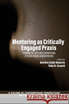 Mentoring as Critically Engaged Praxis: Storying the Lives and Contributions of Black Women Administrators Deirdre Cobb-Roberts Talia R. Esnard 9781648022104 Information Age Publishing