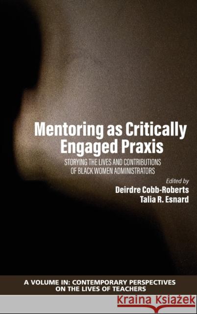 Mentoring as Critically Engaged Praxis: Storying the Lives and Contributions of Black Women Administrators Deirdre Cobb-Roberts Talia R. Esnard 9781648022111 Information Age Publishing