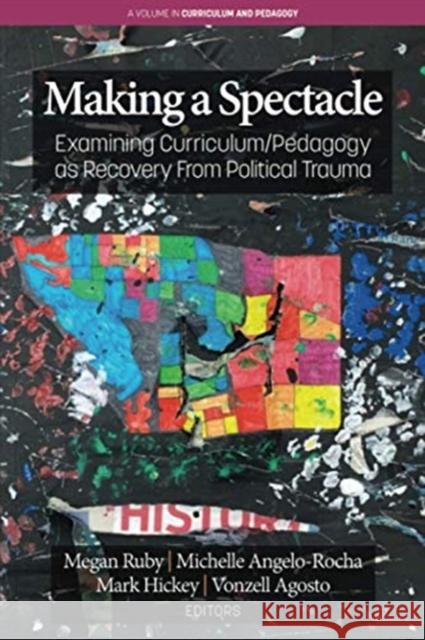 Making A Spectacle: Examining Curriculum/Pedagogy as Recovery From Political Trauma Megan Ruby Michelle Angelo-Rocha Mark Hickey 9781648022913