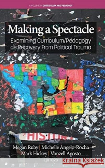 Making A Spectacle: Examining Curriculum/Pedagogy as Recovery From Political Trauma Megan Ruby Michelle Angelo-Rocha Mark Hickey 9781648022920