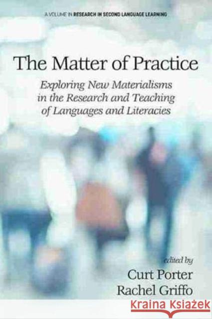 The Matter of Practice: Exploring New Materialisms in the Research and Teaching of Languages and Literacies Curt Porter, Rachel Griffo 9781648023095