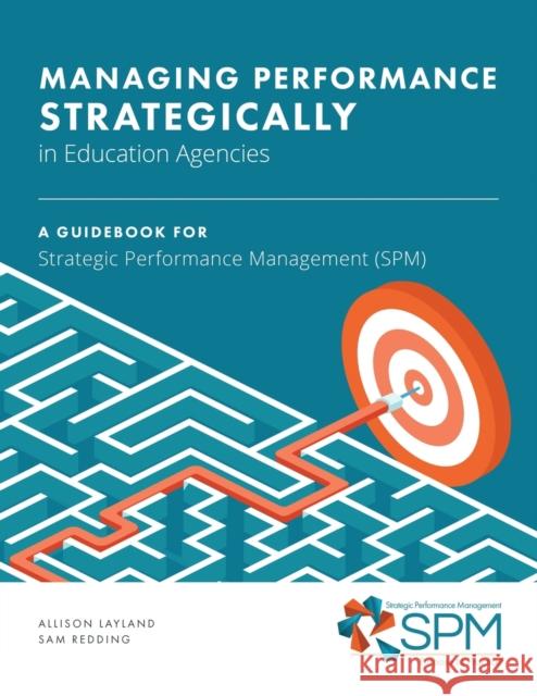 Managing Performance Strategically in Education Agencies: A Guidebook for Strategic Performance Management (SPM) Allison Layland Sam Redding  9781648023354 Information Age Publishing