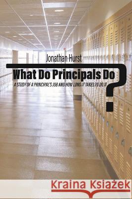 What Do Principals Do?: A Study of a Principal's Job and How Long It Takes To Do It Jonathan Hurst 9781648024863 Information Age Publishing