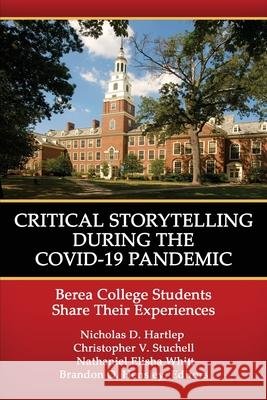 Critical Storytelling During the COVID-19 Pandemic: Berea College Students Share their Experiences Nicholas D. Hartlep Christopher V. Stuchell Nathaniel Elisha Whitt 9781648025495 Information Age Publishing