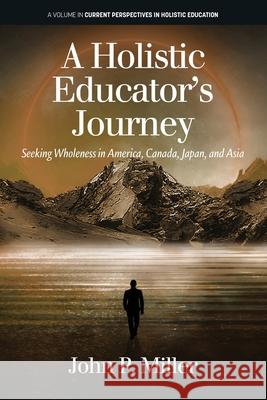 A Holistic Educator's Journey: Seeking Wholeness in America, Canada, Japan and Asia John Miller 9781648026416 Information Age Publishing
