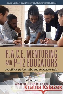 R.A.C.E. Mentoring and P-12 Educators: Practitioners Contributing to Scholarship Aaron J Griffen 9781648026874 Information Age Publishing