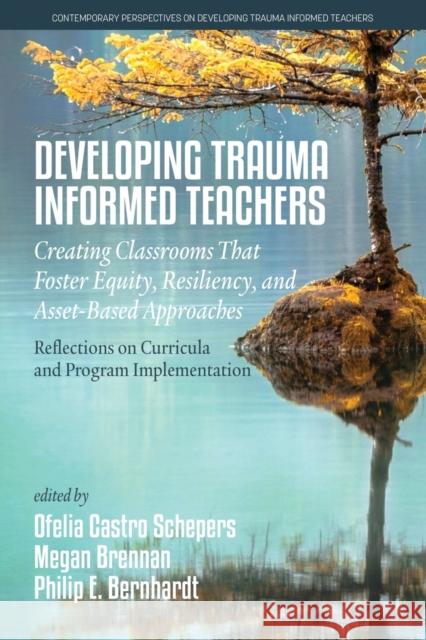 Developing Trauma Informed Teachers: Creating Classrooms that Foster Equity, Resiliency, and Asset-Based Approaches: Reflections on Curricula and Prog Schepers, Ofelia Castro 9781648029929 Information Age Publishing