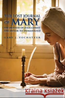 The Lost Journal of Mary The Mother of Jesus Christ The Savior to Humankind Gary J. Vochatzer 9781648036729 Westwood Books Publishing, LLC