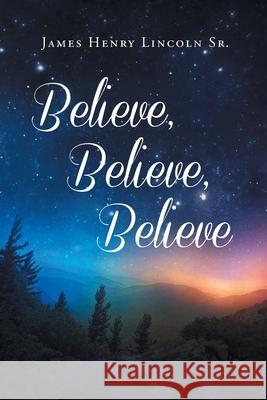 Believe, Believe, Believe James Henry, Sr. Lincoln 9781648037412