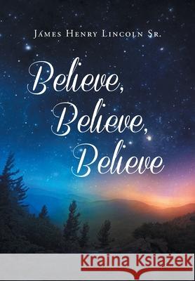 Believe, Believe, Believe James Henry, Sr. Lincoln 9781648037429