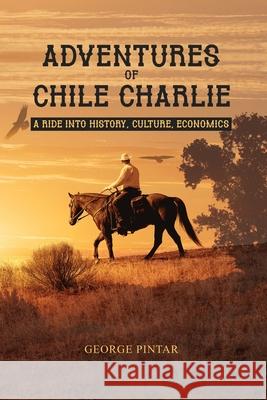 Adventures of Chile Charlie: A Ride into History, Culture, Economics George Pintar 9781648040849