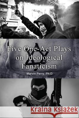 Five One-Act Plays on Ideological Fanaticism Marvin Perry 9781648043451