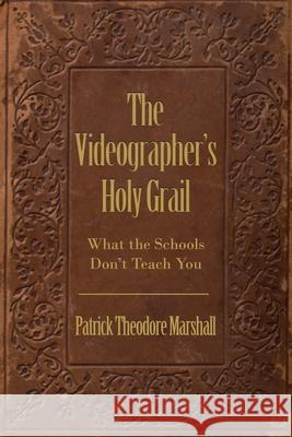 The Videographer's Holy Grail: What the Schools Don't Teach You Patrick Theodore Marshall 9781648045790